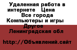 Удаленная работа в интернете › Цена ­ 1 - Все города Компьютеры и игры » Другое   . Ленинградская обл.